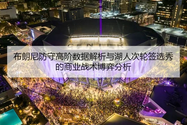 布朗尼防守高阶数据解析与湖人次轮签选秀的商业战术博弈分析