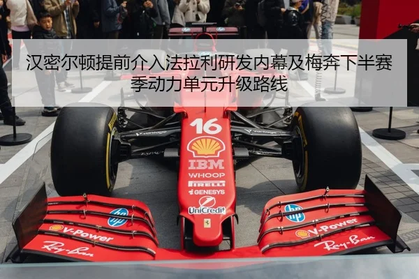 汉密尔顿提前介入法拉利研发内幕及梅奔下半赛季动力单元升级路线