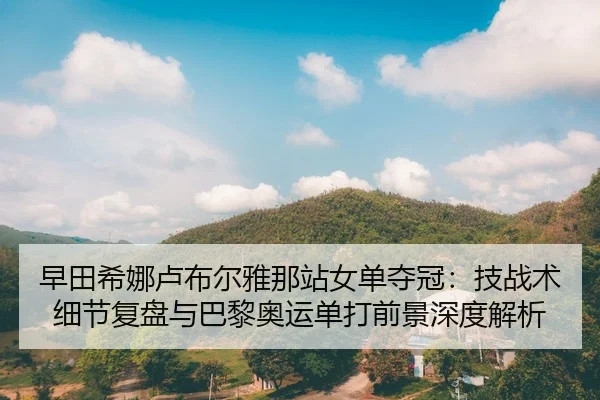 早田希娜卢布尔雅那站女单夺冠:技战术细节复盘与巴黎奥运单打前景深度解析
