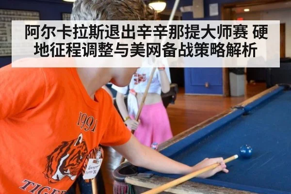 阿尔卡拉斯退出辛辛那提大师赛 硬地征程调整与美网备战策略解析