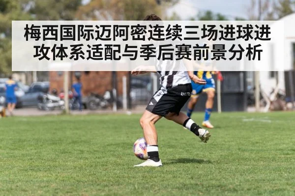 梅西国际迈阿密连续三场进球进攻体系适配与季后赛前景分析