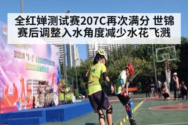 全红婵测试赛207C再次满分 世锦赛后调整入水角度减少水花飞溅