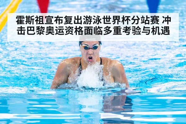 霍斯祖宣布复出游泳世界杯分站赛 冲击巴黎奥运资格面临多重考验与机遇