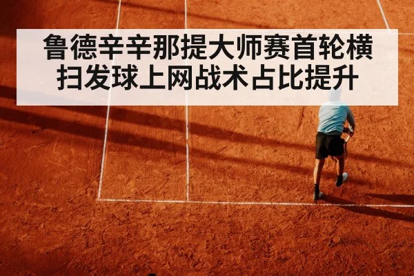 鲁德辛辛那提大师赛首轮横扫发球上网战术占比提升