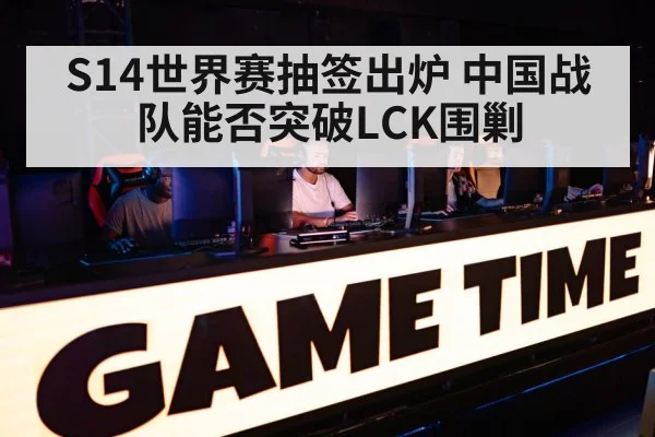 S14世界赛抽签出炉 中国战队能否突破LCK围剿
