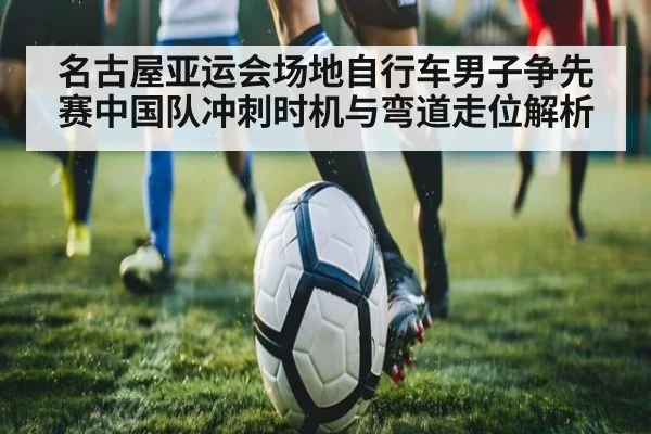 名古屋亚运会场地自行车男子争先赛中国队冲刺时机与弯道走位解析