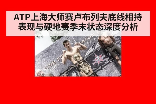 ATP上海大师赛卢布列夫底线相持表现与硬地赛季末状态深度分析